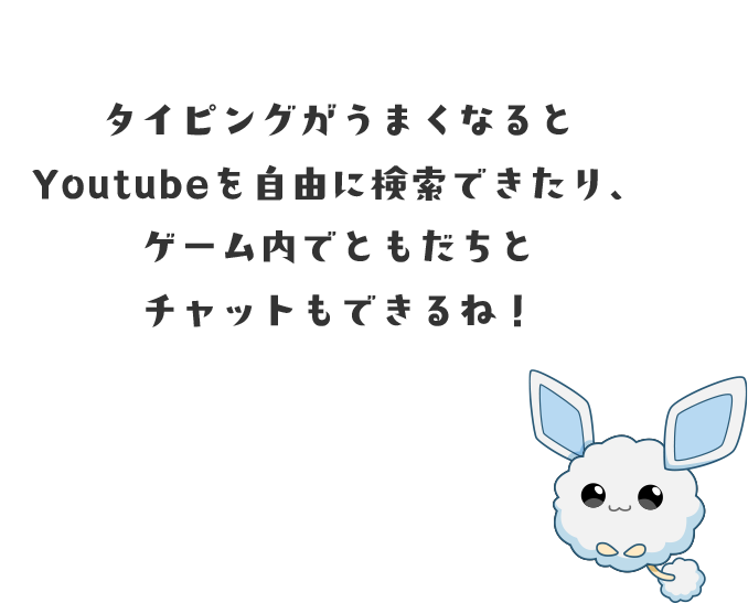 タイピングがうまくなるとYou Tubeを自由に検索できたり、ゲーム内で友達とチャットもできるね！