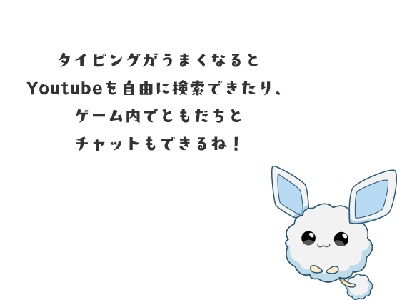 タイピングがうまくなるとYou Tubeを自由に検索できたり、ゲーム内で友達とチャットもできるね！